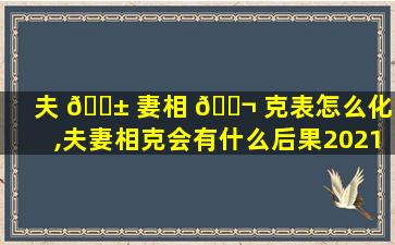 夫 🐱 妻相 🐬 克表怎么化解,夫妻相克会有什么后果2021